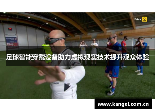 足球智能穿戴设备助力虚拟现实技术提升观众体验